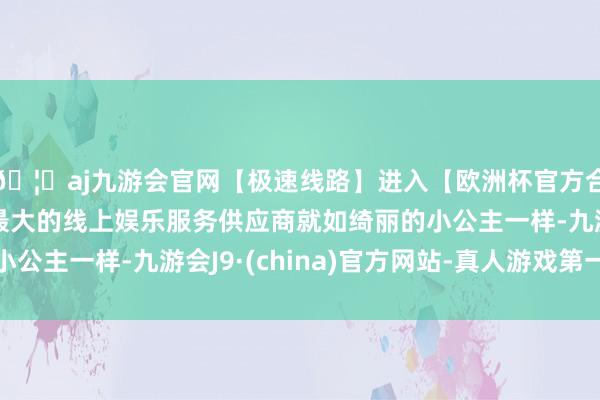 🦄aj九游会官网【极速线路】进入【欧洲杯官方合作网站】华人市场最大的线上娱乐服务供应商就如绮丽的小公主一样-九游会J9·(china)官方网站-真人游戏第一品牌