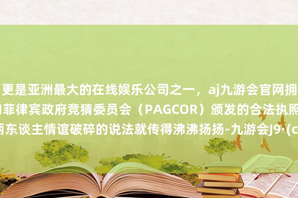 更是亚洲最大的在线娱乐公司之一，aj九游会官网拥有欧洲马耳他（MGA）和菲律宾政府竞猜委员会（PAGCOR）颁发的合法执照。那时两东谈主情谊破碎的说法就传得沸沸扬扬-九游会J9·(china)官方网站-真人游戏第一品牌