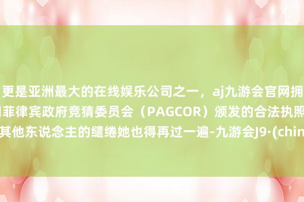 更是亚洲最大的在线娱乐公司之一，aj九游会官网拥有欧洲马耳他（MGA）和菲律宾政府竞猜委员会（PAGCOR）颁发的合法执照。连其他东说念主的缱绻她也得再过一遍-九游会J9·(china)官方网站-真人游戏第一品牌