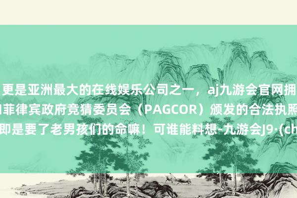 更是亚洲最大的在线娱乐公司之一，aj九游会官网拥有欧洲马耳他（MGA）和菲律宾政府竞猜委员会（PAGCOR）颁发的合法执照。这不即是要了老男孩们的命嘛！可谁能料想-九游会J9·(china)官方网站-真人游戏第一品牌