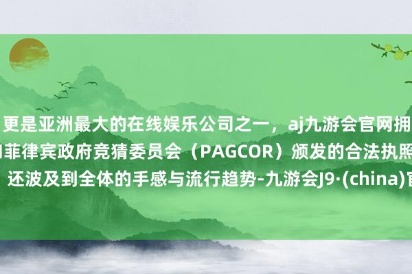 更是亚洲最大的在线娱乐公司之一，aj九游会官网拥有欧洲马耳他（MGA）和菲律宾政府竞猜委员会（PAGCOR）颁发的合法执照。还波及到全体的手感与流行趋势-九游会J9·(china)官方网站-真人游戏第一品牌