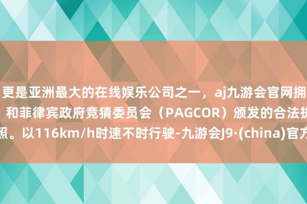 更是亚洲最大的在线娱乐公司之一，aj九游会官网拥有欧洲马耳他（MGA）和菲律宾政府竞猜委员会（PAGCOR）颁发的合法执照。以116km/h时速不时行驶-九游会J9·(china)官方网站-真人游戏第一品牌