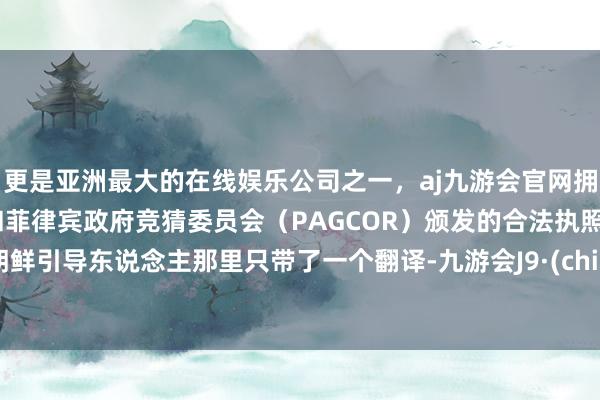 更是亚洲最大的在线娱乐公司之一，aj九游会官网拥有欧洲马耳他（MGA）和菲律宾政府竞猜委员会（PAGCOR）颁发的合法执照。而朝鲜引导东说念主那里只带了一个翻译-九游会J9·(china)官方网站-真人游戏第一品牌