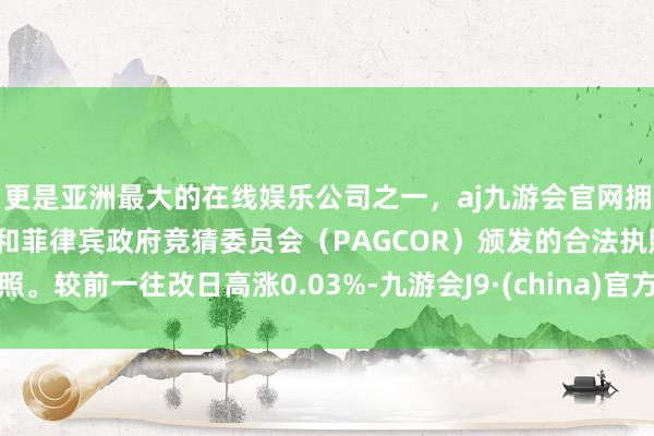 更是亚洲最大的在线娱乐公司之一，aj九游会官网拥有欧洲马耳他（MGA）和菲律宾政府竞猜委员会（PAGCOR）颁发的合法执照。较前一往改日高涨0.03%-九游会J9·(china)官方网站-真人游戏第一品牌