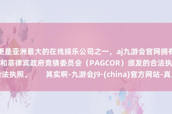 更是亚洲最大的在线娱乐公司之一，aj九游会官网拥有欧洲马耳他（MGA）和菲律宾政府竞猜委员会（PAGCOR）颁发的合法执照。       其实啊-九游会J9·(china)官方网站-真人游戏第一品牌
