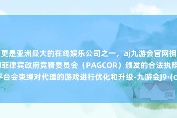 更是亚洲最大的在线娱乐公司之一，aj九游会官网拥有欧洲马耳他（MGA）和菲律宾政府竞猜委员会（PAGCOR）颁发的合法执照。手游平台会束缚对代理的游戏进行优化和升级-九游会J9·(china)官方网站-真人游戏第一品牌