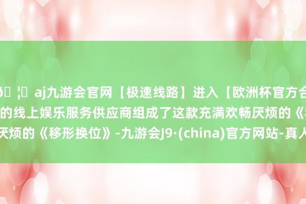 🦄aj九游会官网【极速线路】进入【欧洲杯官方合作网站】华人市场最大的线上娱乐服务供应商组成了这款充满欢畅厌烦的《移形换位》-九游会J9·(china)官方网站-真人游戏第一品牌