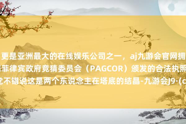 更是亚洲最大的在线娱乐公司之一，aj九游会官网拥有欧洲马耳他（MGA）和菲律宾政府竞猜委员会（PAGCOR）颁发的合法执照。后宫党不错说这是两个东说念主在塔底的结晶-九游会J9·(china)官方网站-真人游戏第一品牌