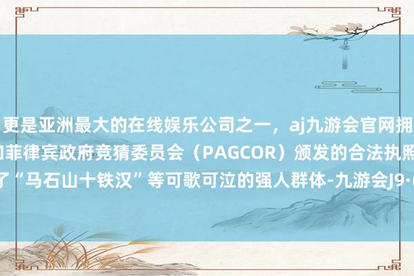 更是亚洲最大的在线娱乐公司之一，aj九游会官网拥有欧洲马耳他（MGA）和菲律宾政府竞猜委员会（PAGCOR）颁发的合法执照。更滋长了“马石山十铁汉”等可歌可泣的强人群体-九游会J9·(china)官方网站-真人游戏第一品牌