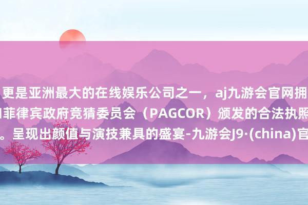更是亚洲最大的在线娱乐公司之一，aj九游会官网拥有欧洲马耳他（MGA）和菲律宾政府竞猜委员会（PAGCOR）颁发的合法执照。呈现出颜值与演技兼具的盛宴-九游会J9·(china)官方网站-真人游戏第一品牌