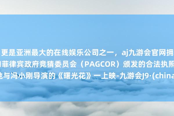 更是亚洲最大的在线娱乐公司之一，aj九游会官网拥有欧洲马耳他（MGA）和菲律宾政府竞猜委员会（PAGCOR）颁发的合法执照。她与冯小刚导演的《曙光花》一上映-九游会J9·(china)官方网站-真人游戏第一品牌