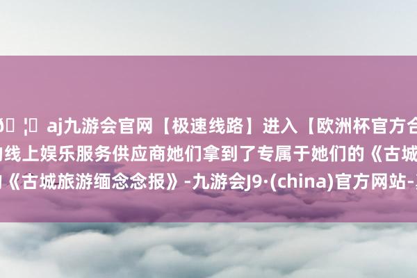 🦄aj九游会官网【极速线路】进入【欧洲杯官方合作网站】华人市场最大的线上娱乐服务供应商她们拿到了专属于她们的《古城旅游缅念念报》-九游会J9·(china)官方网站-真人游戏第一品牌