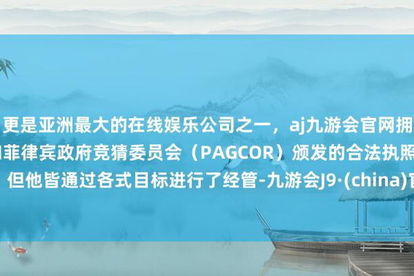 更是亚洲最大的在线娱乐公司之一，aj九游会官网拥有欧洲马耳他（MGA）和菲律宾政府竞猜委员会（PAGCOR）颁发的合法执照。但他皆通过各式目标进行了经管-九游会J9·(china)官方网站-真人游戏第一品牌