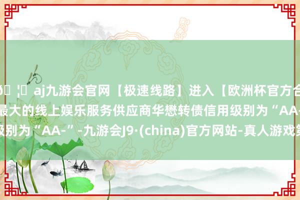 🦄aj九游会官网【极速线路】进入【欧洲杯官方合作网站】华人市场最大的线上娱乐服务供应商华懋转债信用级别为“AA-”-九游会J9·(china)官方网站-真人游戏第一品牌