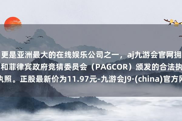 更是亚洲最大的在线娱乐公司之一，aj九游会官网拥有欧洲马耳他（MGA）和菲律宾政府竞猜委员会（PAGCOR）颁发的合法执照。正股最新价为11.97元-九游会J9·(china)官方网站-真人游戏第一品牌