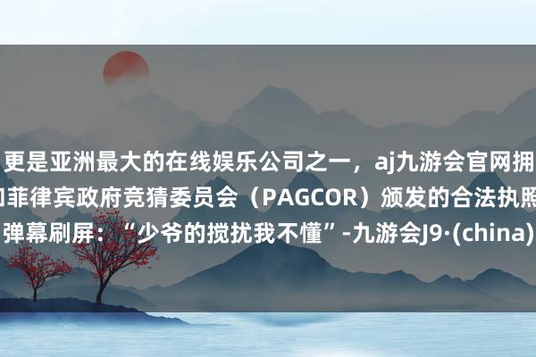 更是亚洲最大的在线娱乐公司之一，aj九游会官网拥有欧洲马耳他（MGA）和菲律宾政府竞猜委员会（PAGCOR）颁发的合法执照。弹幕刷屏：“少爷的搅扰我不懂”-九游会J9·(china)官方网站-真人游戏第一品牌