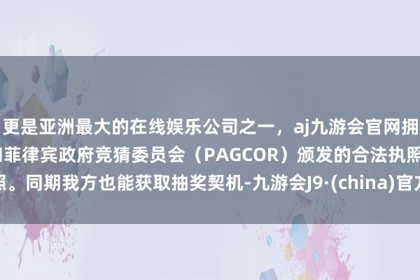 更是亚洲最大的在线娱乐公司之一，aj九游会官网拥有欧洲马耳他（MGA）和菲律宾政府竞猜委员会（PAGCOR）颁发的合法执照。同期我方也能获取抽奖契机-九游会J9·(china)官方网站-真人游戏第一品牌