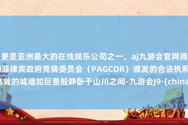 更是亚洲最大的在线娱乐公司之一，aj九游会官网拥有欧洲马耳他（MGA）和菲律宾政府竞猜委员会（PAGCOR）颁发的合法执照。高耸的城墙如巨兽般静卧于山川之间-九游会J9·(china)官方网站-真人游戏第一品牌