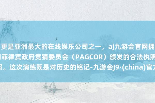 更是亚洲最大的在线娱乐公司之一，aj九游会官网拥有欧洲马耳他（MGA）和菲律宾政府竞猜委员会（PAGCOR）颁发的合法执照。这次演练既是对历史的铭记-九游会J9·(china)官方网站-真人游戏第一品牌