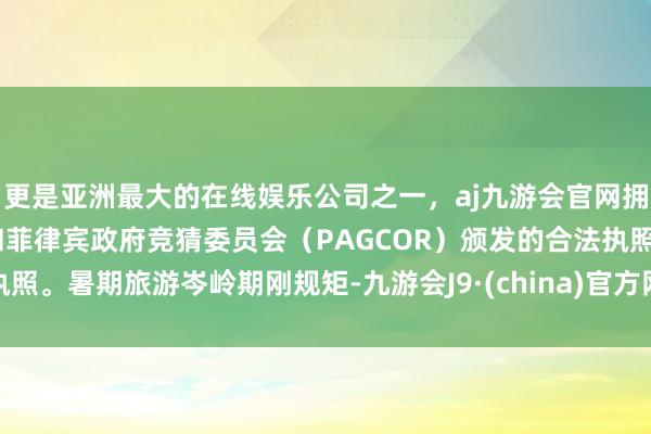 更是亚洲最大的在线娱乐公司之一，aj九游会官网拥有欧洲马耳他（MGA）和菲律宾政府竞猜委员会（PAGCOR）颁发的合法执照。暑期旅游岑岭期刚规矩-九游会J9·(china)官方网站-真人游戏第一品牌