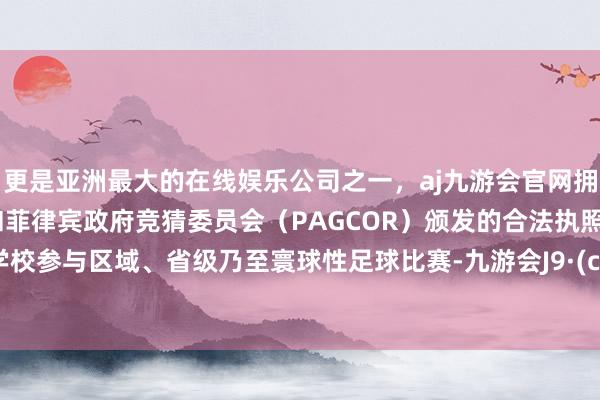 更是亚洲最大的在线娱乐公司之一,aj九游会官网拥有欧洲马耳他(MGA)和菲律宾政府竞猜委员会(PAGCOR)颁发的合法执照。复旧学校参与区域、省级乃至寰球性足球比赛-九游会J9·(china)官方网站-真人游戏第一品牌