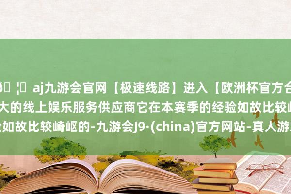 🦄aj九游会官网【极速线路】进入【欧洲杯官方合作网站】华人市场最大的线上娱乐服务供应商它在本赛季的经验如故比较崎岖的-九游会J9·(china)官方网站-真人游戏第一品牌