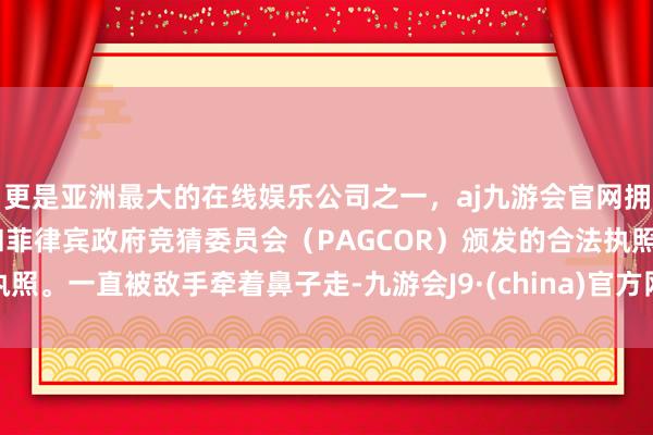 更是亚洲最大的在线娱乐公司之一，aj九游会官网拥有欧洲马耳他（MGA）和菲律宾政府竞猜委员会（PAGCOR）颁发的合法执照。一直被敌手牵着鼻子走-九游会J9·(china)官方网站-真人游戏第一品牌
