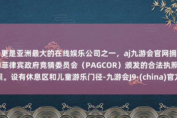 更是亚洲最大的在线娱乐公司之一，aj九游会官网拥有欧洲马耳他（MGA）和菲律宾政府竞猜委员会（PAGCOR）颁发的合法执照。设有休息区和儿童游乐门径-九游会J9·(china)官方网站-真人游戏第一品牌