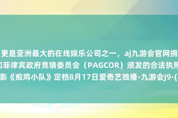 更是亚洲最大的在线娱乐公司之一，aj九游会官网拥有欧洲马耳他（MGA）和菲律宾政府竞猜委员会（PAGCOR）颁发的合法执照。收集电影《痴鸡小队》定档8月17日爱奇艺独播-九游会J9·(china)官方网站-真人游戏第一品牌