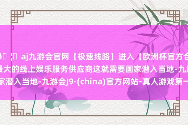 🦄aj九游会官网【极速线路】进入【欧洲杯官方合作网站】华人市场最大的线上娱乐服务供应商这就需要画家潜入当地-九游会J9·(china)官方网站-真人游戏第一品牌