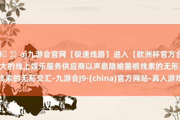 🦄aj九游会官网【极速线路】进入【欧洲杯官方合作网站】华人市场最大的线上娱乐服务供应商以声息隐喻菌根线索的无形交汇-九游会J9·(china)官方网站-真人游戏第一品牌