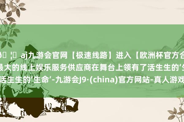 🦄aj九游会官网【极速线路】进入【欧洲杯官方合作网站】华人市场最大的线上娱乐服务供应商在舞台上领有了活生生的‘生命’-九游会J9·(china)官方网站-真人游戏第一品牌