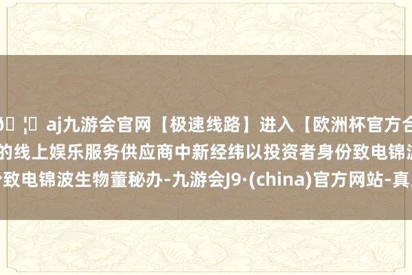 🦄aj九游会官网【极速线路】进入【欧洲杯官方合作网站】华人市场最大的线上娱乐服务供应商中新经纬以投资者身份致电锦波生物董秘办-九游会J9·(china)官方网站-真人游戏第一品牌