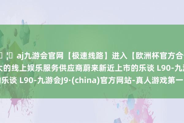 🦄aj九游会官网【极速线路】进入【欧洲杯官方合作网站】华人市场最大的线上娱乐服务供应商蔚来新近上市的乐谈 L90-九游会J9·(china)官方网站-真人游戏第一品牌