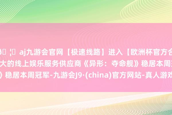 🦄aj九游会官网【极速线路】进入【欧洲杯官方合作网站】华人市场最大的线上娱乐服务供应商《异形：夺命舰》稳居本周冠军-九游会J9·(china)官方网站-真人游戏第一品牌