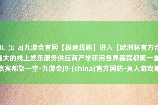🦄aj九游会官网【极速线路】进入【欧洲杯官方合作网站】华人市场最大的线上娱乐服务供应商产学研用各界嘉宾都聚一堂-九游会J9·(china)官方网站-真人游戏第一品牌
