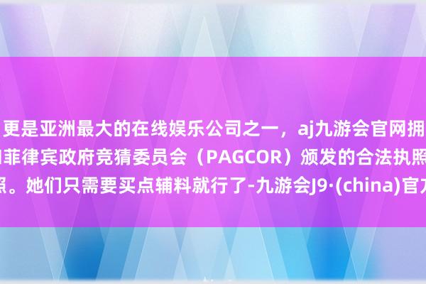 更是亚洲最大的在线娱乐公司之一，aj九游会官网拥有欧洲马耳他（MGA）和菲律宾政府竞猜委员会（PAGCOR）颁发的合法执照。她们只需要买点辅料就行了-九游会J9·(china)官方网站-真人游戏第一品牌