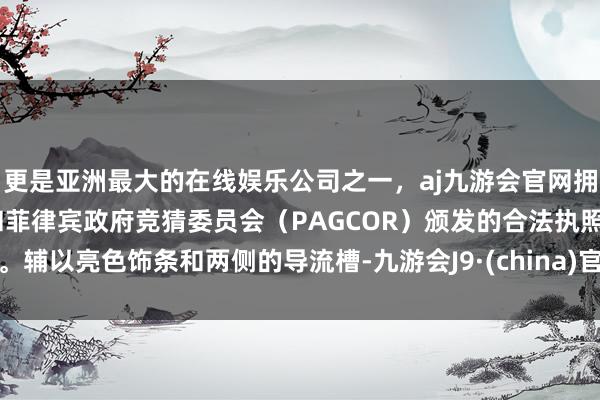 更是亚洲最大的在线娱乐公司之一，aj九游会官网拥有欧洲马耳他（MGA）和菲律宾政府竞猜委员会（PAGCOR）颁发的合法执照。辅以亮色饰条和两侧的导流槽-九游会J9·(china)官方网站-真人游戏第一品牌