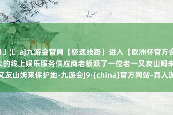 🦄aj九游会官网【极速线路】进入【欧洲杯官方合作网站】华人市场最大的线上娱乐服务供应商老板派了一位老一又友山姆来保护她-九游会J9·(china)官方网站-真人游戏第一品牌