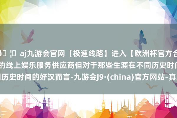 🦄aj九游会官网【极速线路】进入【欧洲杯官方合作网站】华人市场最大的线上娱乐服务供应商但对于那些生涯在不同历史时间的好汉而言-九游会J9·(china)官方网站-真人游戏第一品牌