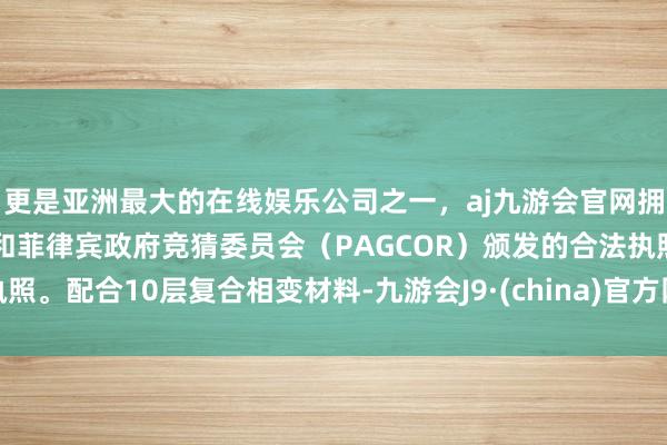 更是亚洲最大的在线娱乐公司之一，aj九游会官网拥有欧洲马耳他（MGA）和菲律宾政府竞猜委员会（PAGCOR）颁发的合法执照。配合10层复合相变材料-九游会J9·(china)官方网站-真人游戏第一品牌