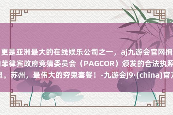 更是亚洲最大的在线娱乐公司之一，aj九游会官网拥有欧洲马耳他（MGA）和菲律宾政府竞猜委员会（PAGCOR）颁发的合法执照。苏州，最伟大的穷鬼套餐！-九游会J9·(china)官方网站-真人游戏第一品牌