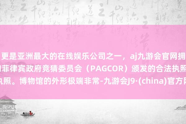 更是亚洲最大的在线娱乐公司之一，aj九游会官网拥有欧洲马耳他（MGA）和菲律宾政府竞猜委员会（PAGCOR）颁发的合法执照。博物馆的外形极端非常-九游会J9·(china)官方网站-真人游戏第一品牌