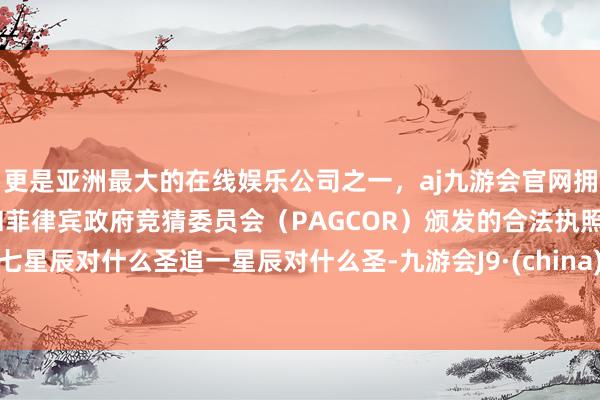 更是亚洲最大的在线娱乐公司之一，aj九游会官网拥有欧洲马耳他（MGA）和菲律宾政府竞猜委员会（PAGCOR）颁发的合法执照。七星辰对什么圣追一星辰对什么圣-九游会J9·(china)官方网站-真人游戏第一品牌