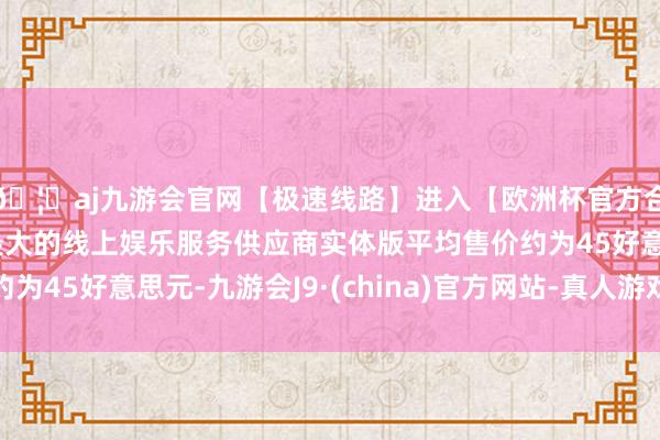 🦄aj九游会官网【极速线路】进入【欧洲杯官方合作网站】华人市场最大的线上娱乐服务供应商实体版平均售价约为45好意思元-九游会J9·(china)官方网站-真人游戏第一品牌