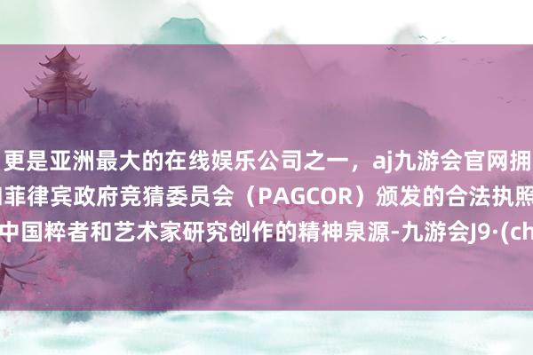 更是亚洲最大的在线娱乐公司之一，aj九游会官网拥有欧洲马耳他（MGA）和菲律宾政府竞猜委员会（PAGCOR）颁发的合法执照。亦然中国粹者和艺术家研究创作的精神泉源-九游会J9·(china)官方网站-真人游戏第一品牌
