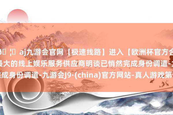 🦄aj九游会官网【极速线路】进入【欧洲杯官方合作网站】华人市场最大的线上娱乐服务供应商明谈已悄然完成身份调遣-九游会J9·(china)官方网站-真人游戏第一品牌