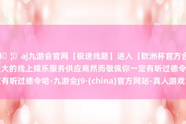 🦄aj九游会官网【极速线路】进入【欧洲杯官方合作网站】华人市场最大的线上娱乐服务供应商然而敬佩你一定有听过德令哈-九游会J9·(china)官方网站-真人游戏第一品牌