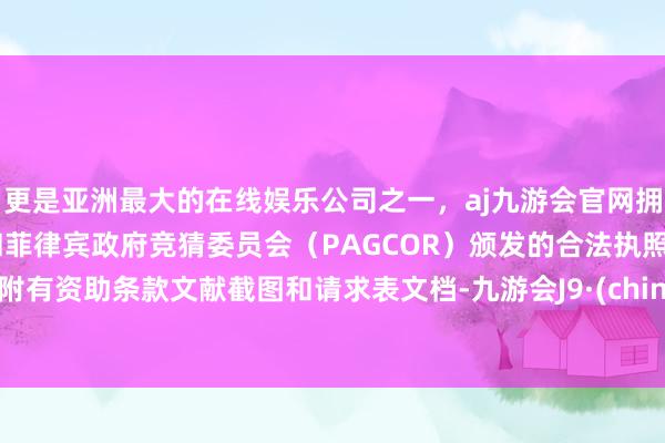 更是亚洲最大的在线娱乐公司之一，aj九游会官网拥有欧洲马耳他（MGA）和菲律宾政府竞猜委员会（PAGCOR）颁发的合法执照。并附有资助条款文献截图和请求表文档-九游会J9·(china)官方网站-真人游戏第一品牌