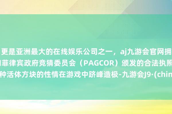 更是亚洲最大的在线娱乐公司之一，aj九游会官网拥有欧洲马耳他（MGA）和菲律宾政府竞猜委员会（PAGCOR）颁发的合法执照。这种活体方块的性情在游戏中跻峰造极-九游会J9·(china)官方网站-真人游戏第一品牌